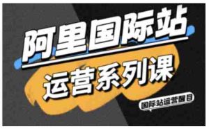 阿里国际站运营系列课，涵盖精准引流、直通车与全站推实战SOP，搭配AI效率工具包与高阶增长玩法-网创资源