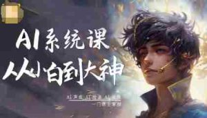 AI系统课程，从小白到大神系统学AI，AI声音-AI绘画-AI视频一门课全掌握-网创资源