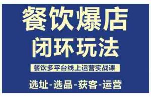 餐饮爆店闭环玩法，餐饮多平台线上运营实战课，选址-选品-获客-运营-网创资源