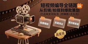 （15600期）短视频编导全链路：从剪辑/拍摄到爆款策划,打造高变现账号(附模板+大礼包)-网创资源