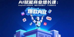 （15583期）AI赋能商业增长课：DeepSeek工具链实战，爆款内容批量生产，平台最新玩法-网创资源