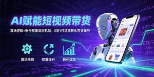 （15563期）AI赋能短视频带货：算法逻辑+账号权重底层机制，0到1打造高转化带货账号-网创资源