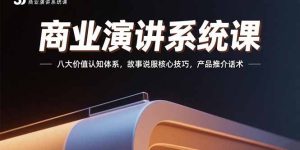 （15558期）商业演讲系统课：八大价值认知体系，故事说服核心技巧，产品推介话术-网创资源