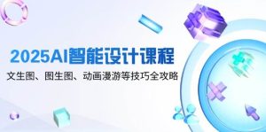 2025AI智能设计课程，文生图、图生图、动画漫游等技巧全攻略-网创资源