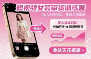 短视频女装带货训练营，投入少风险低，收益天花板高-网创资源