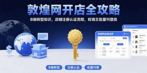 （15546期）敦煌网开店全攻略：B端转型知识，店铺注册认证流程，旺销王批量刊登技-网创资源