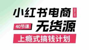小红书无货源电商课程，上瘾式搞钱计划，不论月薪3k还是3W都应该学的賺钱技巧-网创资源