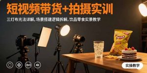 （15540期）短视频带货+拍摄实训：三灯布光法详解,场景搭建逻辑拆解,饮品零食实景教学-网创资源