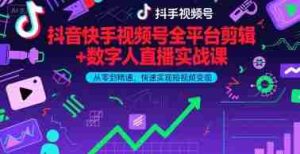 抖音快手视频号全平台剪辑+数字人直播实战课，从零到精通，快速实现短视频变现(更新10月)​-网创资源