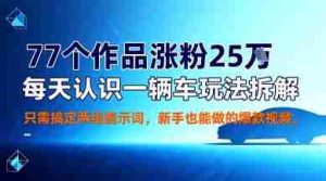 77个作品涨粉25W，每天认识一辆车玩法拆解，只需搞定两组提示词，新手也能做的爆款视频-网创资源