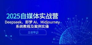 2025自媒体实战营，Deepseek、即梦 AI、Midjourney系统教程及案例实操-网创资源