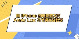 用iPhone拍电影感大片，Apple Log 8节课实战教学（课件+素材）-网创资源