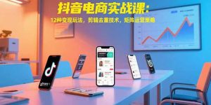 （15478期）抖音电商实战课：12种变现玩法，剪辑去重技术，矩阵运营策略-网创资源