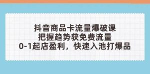 抖音商品卡流量爆破课：把握趋势获免费流量，0-1起店盈利，快速入池打爆品-网创资源