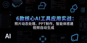 （15451期）6款核心AI工具应用实战：照片动态处理、PPT制作，智能体搭建 视频自动生成-网创资源