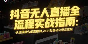 （15452期）抖音无人直播全流程实战指南：快速搭建合规直播间，24小时自动化带货变现-网创资源