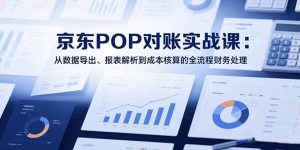 （15447期）2025京东POP对账实战课：从数据导出、报表解析到成本核算的全流程财务处理-网创资源