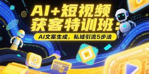 （15441期）AI+短视频获客特训班：账号定位技巧，AI文案生成，私域引流5步法-网创资源