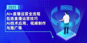 2025AI+直播运营全流程，包括直播运营技巧，AI技术应用，视频制作与推广等-网创资源