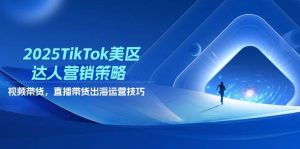 2025TikTok美区达人营销策略，视频带货，直播带货，出海运营技巧-网创资源