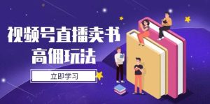 视频号直播卖书高佣玩法，底层逻辑解析，实操技巧全攻略-网创资源
