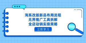 淘系改版新品布局流程，无界推广工具拆解，全店动销实操策略-网创资源