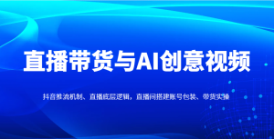 直播带货与AI创意视频，抖音推流机制、直播底层逻辑，直播间搭建账号包装、带货实操-网创资源