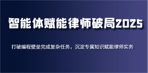 智能体赋能律师破局2025，打破编程壁垒完成复杂任务，沉淀专属知识赋能律师实务-网创资源