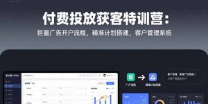 （15426期）付费投放获客特训营：巨量广告开户流程，精准计划搭建，客户管理系统-网创资源