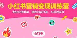 （15409期）小红书营销变现训练营，商业价值解读，爆款内容打造，AI高效起号-网创资源