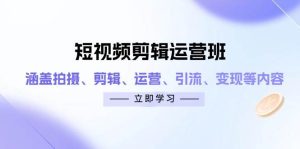 短视频剪辑运营班：涵盖拍摄、剪辑、运营、引流、变现等内容-网创资源