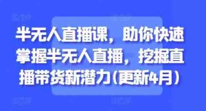 半无人直播课，助你快速掌握半无人直播，挖掘直播带货新潜力(更新9月)-网创资源