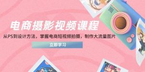 电商摄影视频课程，从PS到设计方法，掌握电商短视频拍摄，制作大流量图片-网创资源