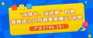 “没特长、没资源”的她，靠搬运小众内容单条爆火7W赞，产出2786！-网创资源