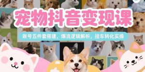 （15379期）宠物抖音变现课，账号五件套搭建，爆流逻辑解析，挂车转化实操-网创资源