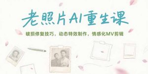 （15367期）老照片AI重生课，破损修复技巧，动态特效制作，情感化MV剪辑-网创资源