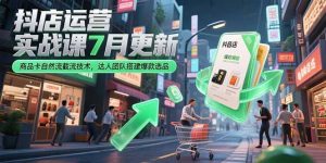 （15329期）抖店运营实战课7月更新，商品卡自然流截流技术，达人团队搭建爆款选品-网创资源