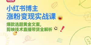 （15328期）小红书博主涨粉变现实战课，爆款选题黄金文案，剪映技术直播带货全解析-网创资源