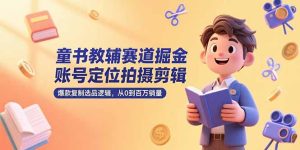 （15326期）童书教辅赛道掘金，账号定位拍摄剪辑，爆款复制选品逻辑，从0到百万销量-网创资源