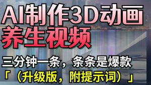 AI制作3D动画养生视频，三分钟一条，条条是爆款（升级版，附提示词）-网创资源