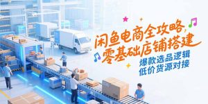 （15325期）闲鱼电商全攻略，零基础店铺搭建，爆款选品逻辑，低价货源对接-网创资源