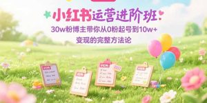（15318期）小红书运营进阶班：30w粉博主带你从0粉起号到10w+变现的完整方法论-网创资源