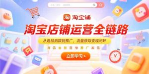 （15316期）淘宝店铺运营全链路，从选品测款到推广，流量获取变现闭环-网创资源