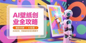 （15312期）AI壁纸创业全攻略，爆款拆解+AI绘图+自动发货，零基础到变现完整教学-网创资源
