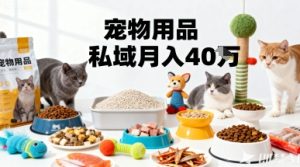 月变现40个！宠物用品私域运营的精准掘金之道玩法-网创资源