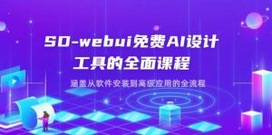 SD-webui免费AI设计工具的全面课程，涵盖从软件安装到高级应用的全流程-网创资源