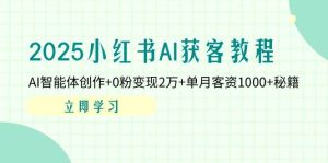 2025小红书AI获客教程：AI智能体创作+0粉变现2万+单月客资1000+秘籍-网创资源