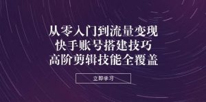 从零入门到流量变现，快手账号搭建技巧，高阶剪辑技能全覆盖-网创资源