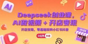 （15286期）Deepseek创业课，AI做视频+开店变现，零基础玩转小红书抖音-网创资源