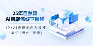 25年自然流AI智能体线下课程，IP+AI先进生产力杠杆(笔记+课件+录音)-网创资源